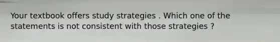 Your textbook offers study strategies . Which one of the statements is not consistent with those strategies ?