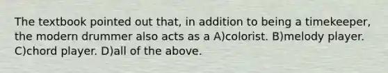 The textbook pointed out that, in addition to being a timekeeper, the modern drummer also acts as a A)colorist. B)melody player. C)chord player. D)all of the above.