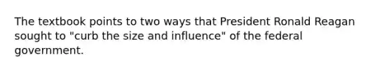 The textbook points to two ways that President Ronald Reagan sought to "curb the size and influence" of the federal government.