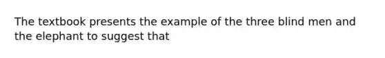 The textbook presents the example of the three blind men and the elephant to suggest that