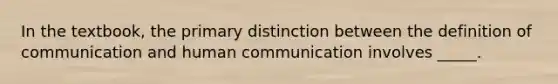 In the textbook, the primary distinction between the definition of communication and human communication involves _____.