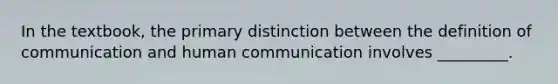 In the textbook, the primary distinction between the definition of communication and human communication involves _________.