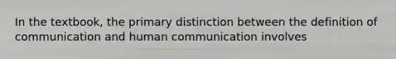 In the textbook, the primary distinction between the definition of communication and human communication involves