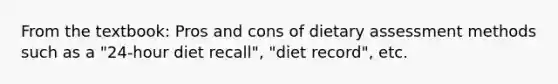 From the textbook: Pros and cons of dietary assessment methods such as a "24-hour diet recall", "diet record", etc.