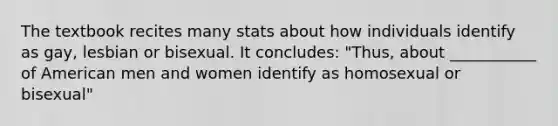 The textbook recites many stats about how individuals identify as gay, lesbian or bisexual. It concludes: "Thus, about ___________ of American men and women identify as homosexual or bisexual"