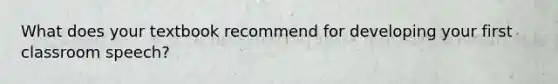 What does your textbook recommend for developing your first classroom speech?