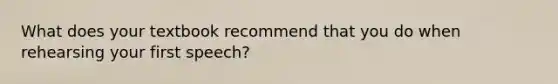 What does your textbook recommend that you do when rehearsing your first speech?