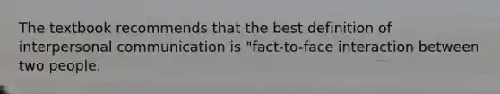 The textbook recommends that the best definition of interpersonal communication is "fact-to-face interaction between two people.