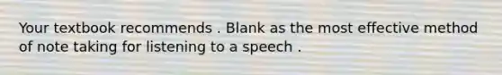 Your textbook recommends . Blank as the most effective method of note taking for listening to a speech .