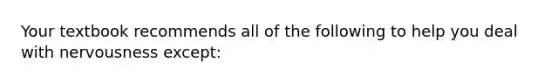 Your textbook recommends all of the following to help you deal with nervousness except: