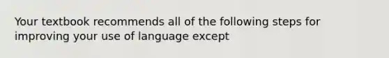 Your textbook recommends all of the following steps for improving your use of language except