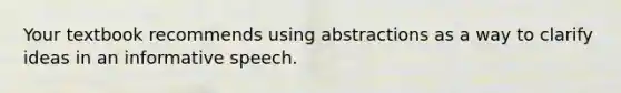 Your textbook recommends using abstractions as a way to clarify ideas in an informative speech.