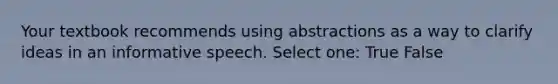 Your textbook recommends using abstractions as a way to clarify ideas in an informative speech. Select one: True False