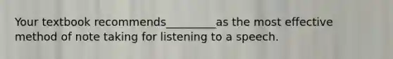 Your textbook recommends_________as the most effective method of note taking for listening to a speech.