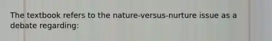 The textbook refers to the nature-versus-nurture issue as a debate regarding: