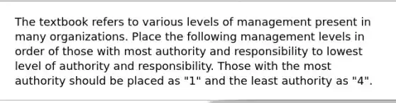 The textbook refers to various levels of management present in many organizations. Place the following management levels in order of those with most authority and responsibility to lowest level of authority and responsibility. Those with the most authority should be placed as "1" and the least authority as "4".