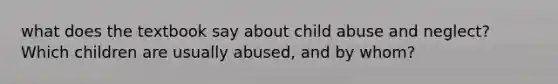 what does the textbook say about child abuse and neglect? Which children are usually abused, and by whom?