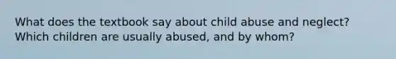 What does the textbook say about child abuse and neglect? Which children are usually abused, and by whom?