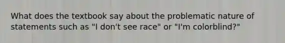 What does the textbook say about the problematic nature of statements such as "I don't see race" or "I'm colorblind?"