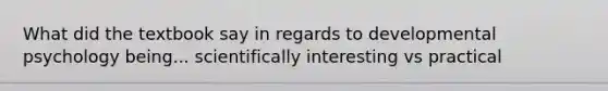 What did the textbook say in regards to developmental psychology being... scientifically interesting vs practical