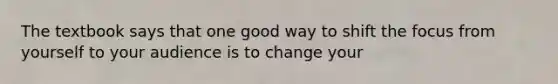 The textbook says that one good way to shift the focus from yourself to your audience is to change your