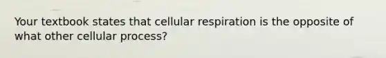 Your textbook states that cellular respiration is the opposite of what other cellular process?