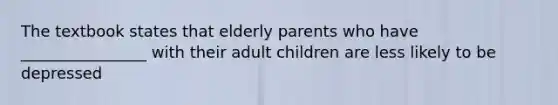 The textbook states that elderly parents who have ________________ with their adult children are less likely to be depressed