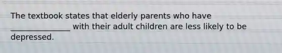 The textbook states that elderly parents who have _______________ with their adult children are less likely to be depressed.