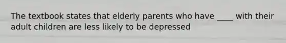 The textbook states that elderly parents who have ____ with their adult children are less likely to be depressed