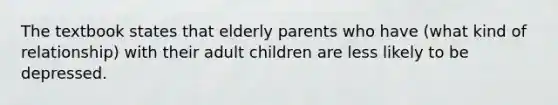 The textbook states that elderly parents who have (what kind of relationship) with their adult children are less likely to be depressed.