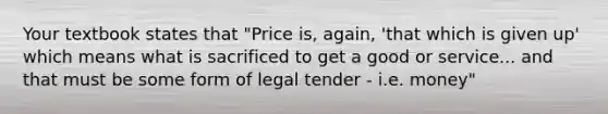 Your textbook states that "Price is, again, 'that which is given up' which means what is sacrificed to get a good or service... and that must be some form of legal tender - i.e. money"