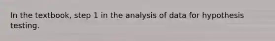 In the textbook, step 1 in the analysis of data for hypothesis testing.