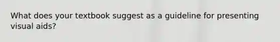 What does your textbook suggest as a guideline for presenting visual aids?