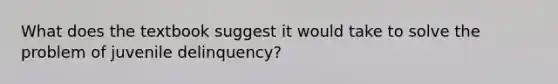 What does the textbook suggest it would take to solve the problem of juvenile delinquency?