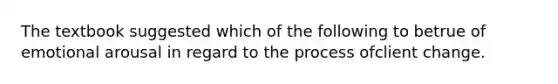 The textbook suggested which of the following to betrue of emotional arousal in regard to the process ofclient change.