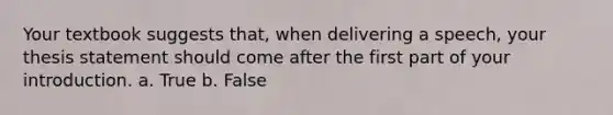 Your textbook suggests that, when delivering a speech, your thesis statement should come after the first part of your introduction. a. True b. False