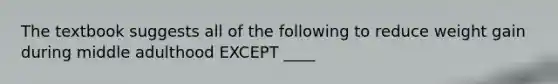 The textbook suggests all of the following to reduce weight gain during middle adulthood EXCEPT ____