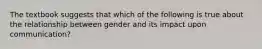 The textbook suggests that which of the following is true about the relationship between gender and its impact upon communication?