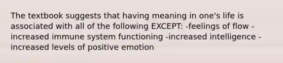 The textbook suggests that having meaning in one's life is associated with all of the following EXCEPT: -feelings of flow -increased immune system functioning -increased intelligence -increased levels of positive emotion