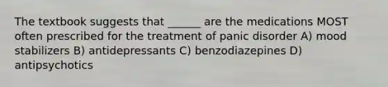 The textbook suggests that ______ are the medications MOST often prescribed for the treatment of panic disorder A) mood stabilizers B) antidepressants C) benzodiazepines D) antipsychotics