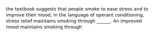 the textbook suggests that people smoke to ease stress and to improve their mood, in the language of operant conditioning, stress relief maintains smoking through ______. An improved mood maintains smoking through