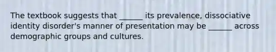 The textbook suggests that ______ its prevalence, dissociative identity disorder's manner of presentation may be ______ across demographic groups and cultures.