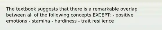 The textbook suggests that there is a remarkable overlap between all of the following concepts EXCEPT: - positive emotions - stamina - hardiness - trait resilience