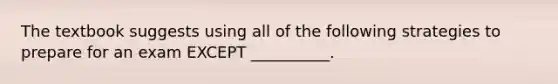 The textbook suggests using all of the following strategies to prepare for an exam EXCEPT __________.