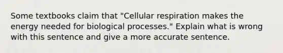 Some textbooks claim that "Cellular respiration makes the energy needed for biological processes." Explain what is wrong with this sentence and give a more accurate sentence.