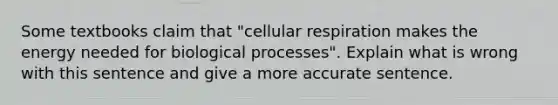 Some textbooks claim that "cellular respiration makes the energy needed for biological processes". Explain what is wrong with this sentence and give a more accurate sentence.