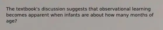 The textbook's discussion suggests that observational learning becomes apparent when infants are about how many months of age?