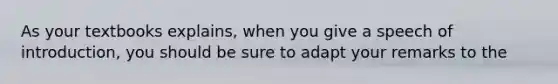 As your textbooks explains, when you give a speech of introduction, you should be sure to adapt your remarks to the