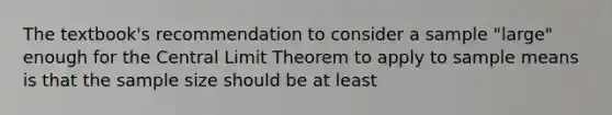 The textbook's recommendation to consider a sample "large" enough for the Central Limit Theorem to apply to sample means is that the sample size should be at least