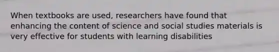 When textbooks are used, researchers have found that enhancing the content of science and social studies materials is very effective for students with learning disabilities